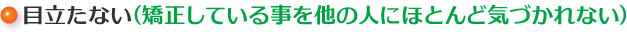 目立たない（矯正している事を他の人にほとんど気づかれない）