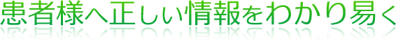 患者様へ正しい情報をわかり易く