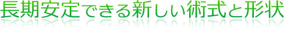 長期安定できる新しい術式と形状